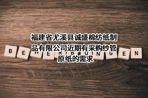 福建省尤溪县诚盛棉纺纸制品有限公司近期有采购纱管原纸的需求