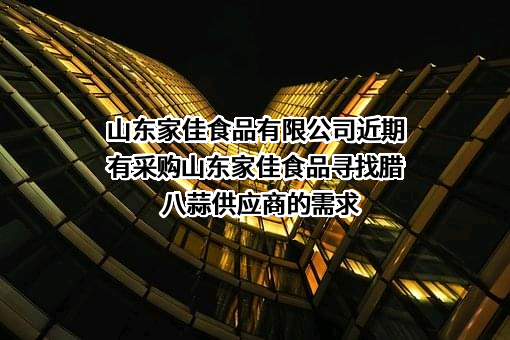 山东家佳食品有限公司近期有采购山东家佳食品寻找腊八蒜供应商的需求