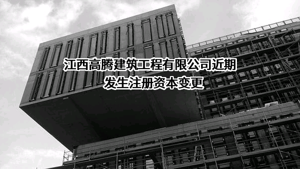 江西高腾建筑工程有限公司近期发生注册资本变更