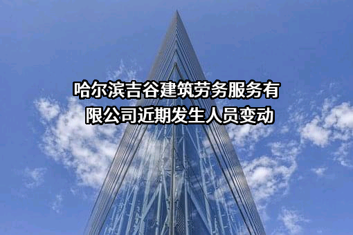 哈尔滨吉谷建筑劳务服务有限公司近期发生人员变动