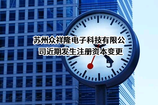 苏州众祥隆电子科技有限公司近期发生注册资本变更