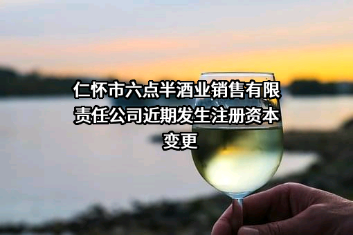 仁怀市六点半酒业销售有限责任公司近期发生注册资本变更