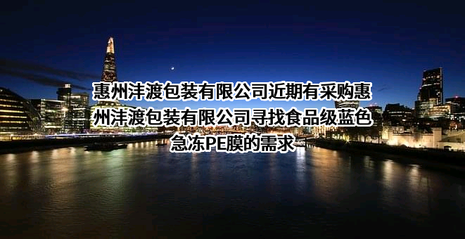 惠州沣渡包装有限公司近期有采购惠州沣渡包装有限公司寻找食品级蓝色急冻PE膜的需求