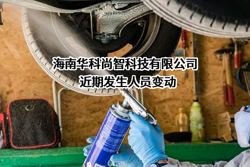 海南华科尚智科技有限公司近期发生人员变动