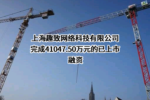 上海趣致网络科技有限公司完成41047.50万元的已上市融资