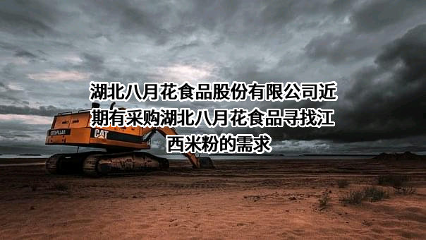 湖北八月花食品股份有限公司近期有采购湖北八月花食品寻找江西米粉的需求