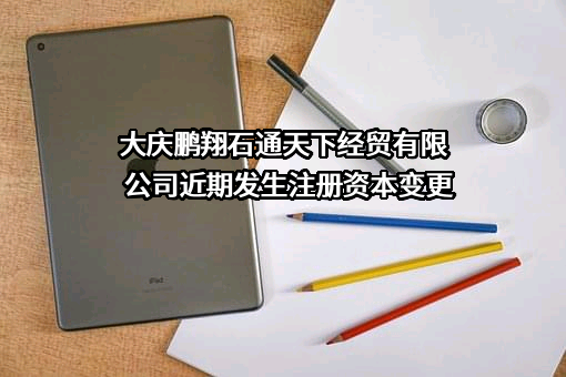 大庆鹏翔石通天下经贸有限公司近期发生注册资本变更