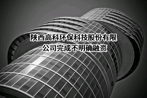 陕西高科环保科技股份有限公司完成不明确融资