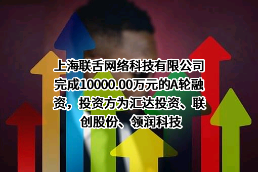 上海联舌网络科技有限公司完成10000.00万元的A轮融资，投资方为汇达投资、联创股份、领润科技