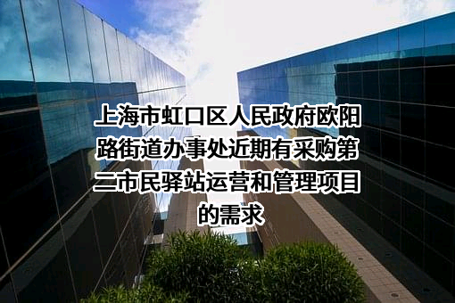 上海市虹口区人民政府欧阳路街道办事处近期有采购第二市民驿站运营和管理项目的需求