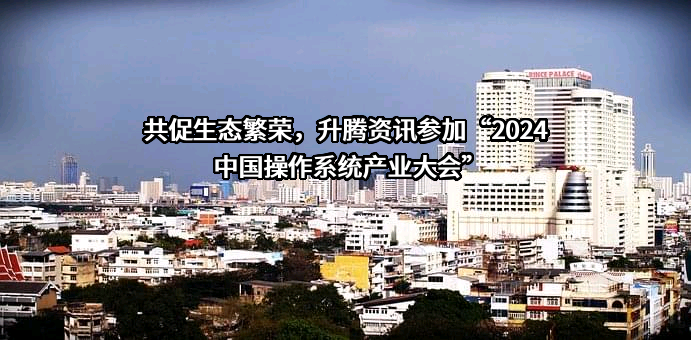 共促生态繁荣，升腾资讯参加“2024中国操作系统产业大会”