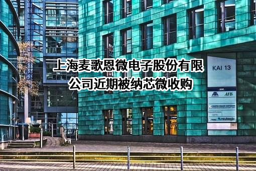 上海麦歌恩微电子股份有限公司近期被纳芯微收购