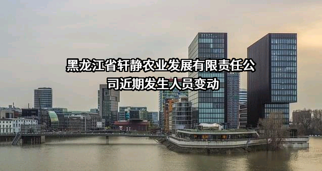 黑龙江省轩静农业发展有限责任公司近期发生人员变动