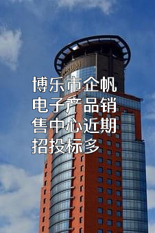 博乐市企帆电子产品销售中心近期招投标项目多