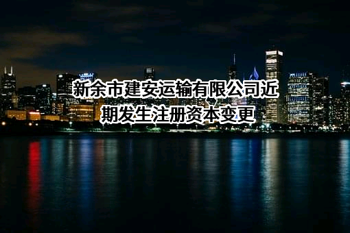 新余市建安运输有限公司近期发生注册资本变更