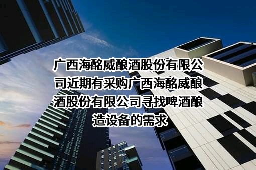 广西海酩威酿酒股份有限公司近期有采购广西海酩威酿酒股份有限公司寻找啤酒酿造设备的需求