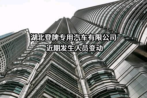 湖北登牌专用汽车有限公司近期发生人员变动