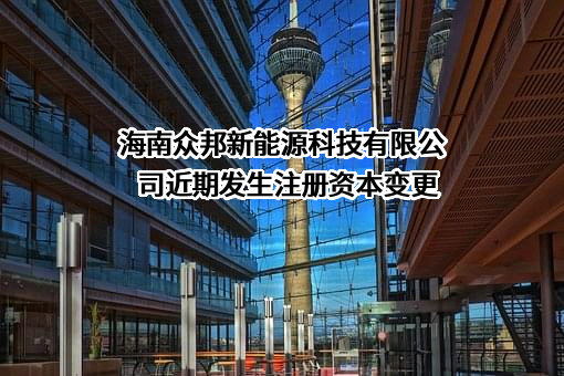 海南众邦新能源科技有限公司近期发生注册资本变更