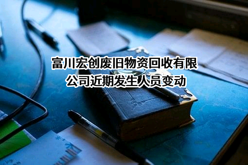 富川宏创废旧物资回收有限公司近期发生人员变动