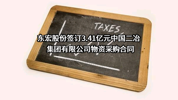 东宏股份签订3.41亿元中国二冶集团有限公司物资采购合同