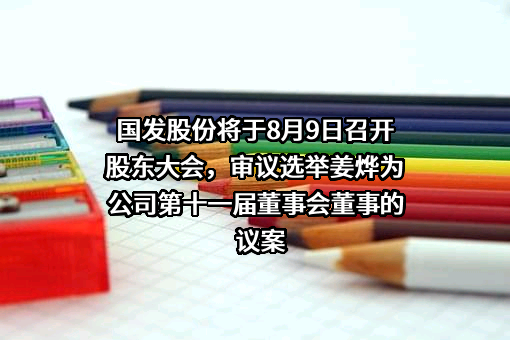 国发股份将于8月9日召开股东大会，审议选举姜烨为公司第十一届董事会董事的议案