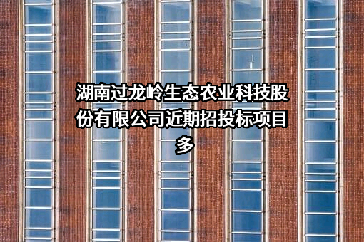 湖南过龙岭生态农业科技股份有限公司近期招投标项目多