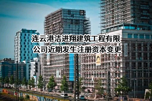 连云港洁进翔建筑工程有限公司近期发生注册资本变更