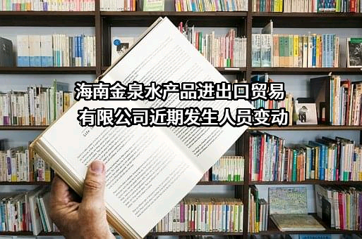 海南金泉水产品进出口贸易有限公司近期发生人员变动