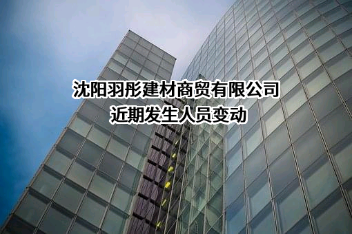 沈阳羽彤建材商贸有限公司近期发生人员变动