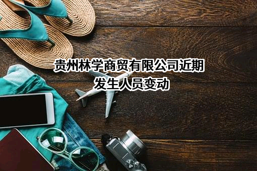 贵州林学商贸有限公司近期发生人员变动