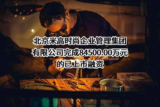 北京米高时尚企业管理集团有限公司完成84500.00万元的已上市融资