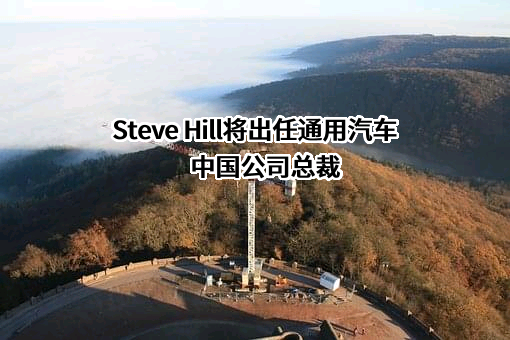 Steve Hill将出任通用汽车中国公司总裁