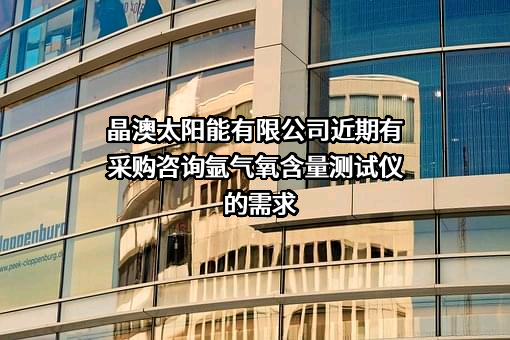 晶澳太阳能有限公司近期有采购咨询氩气氧含量测试仪的需求