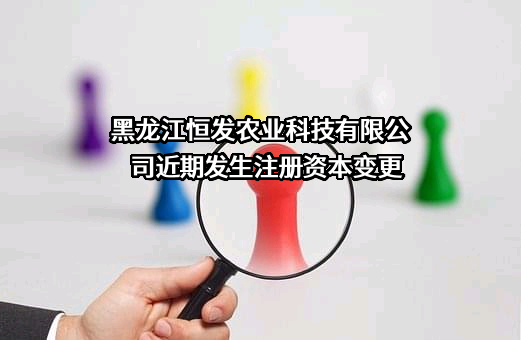 黑龙江恒发农业科技有限公司近期发生注册资本变更