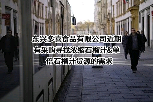 东兴多喜食品有限公司近期有采购寻找浓缩石榴汁&单倍石榴汁货源的需求