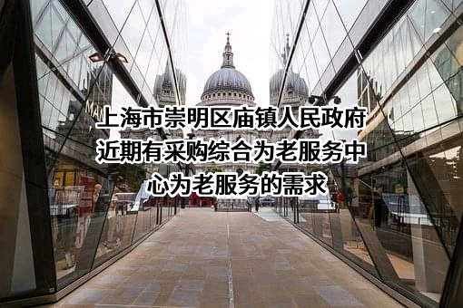 上海市崇明区庙镇人民政府近期有采购综合为老服务中心为老服务的需求