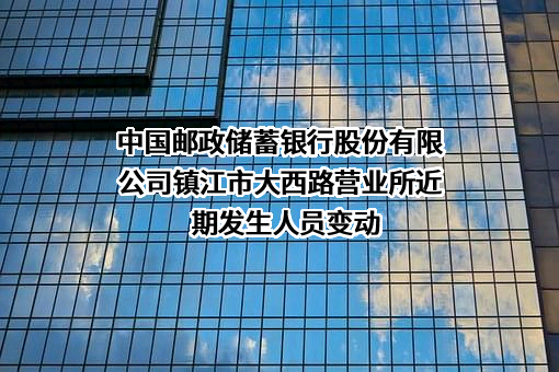 中国邮政储蓄银行股份有限公司镇江市大西路营业所近期发生人员变动