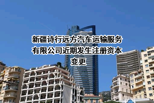 新疆诗行远方汽车运输服务有限公司近期发生注册资本变更