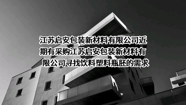 江苏启安包装新材料有限公司近期有采购江苏启安包装新材料有限公司寻找饮料塑料瓶胚的需求