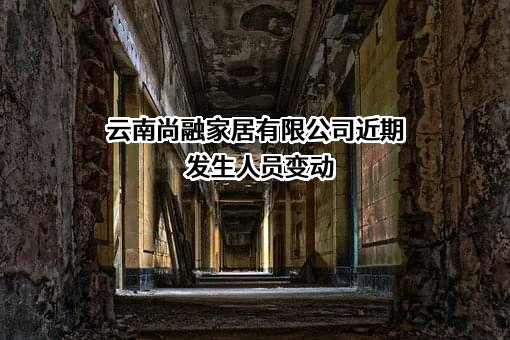 云南尚融家居有限公司近期发生人员变动