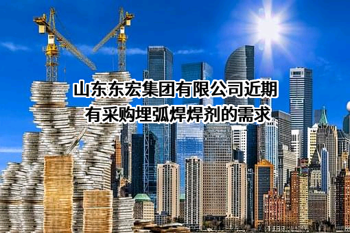 山东东宏集团有限公司近期有采购埋弧焊焊剂的需求