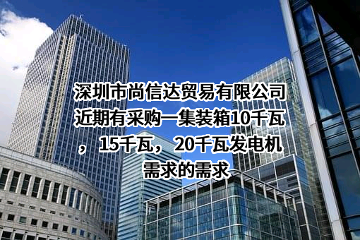 深圳市尚信达贸易有限公司近期有采购一集装箱10千瓦， 15千瓦， 20千瓦发电机需求的需求