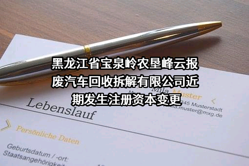 黑龙江省宝泉岭农垦峰云报废汽车回收拆解有限公司近期发生注册资本变更