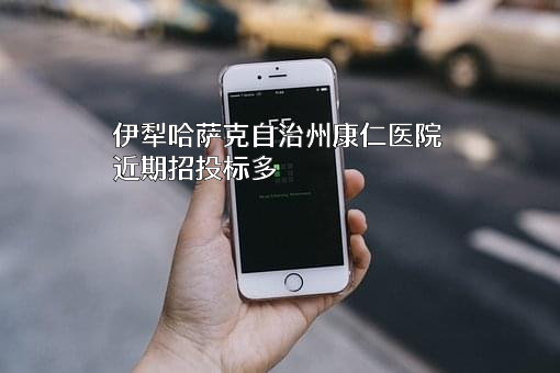 伊犁哈萨克自治州康仁医院近期招投标项目多