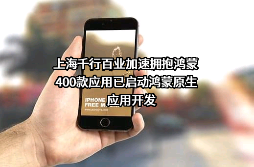 上海千行百业加速拥抱鸿蒙 400款应用已启动鸿蒙原生应用开发