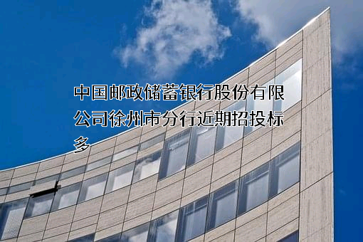 中国邮政储蓄银行股份有限公司徐州市分行近期招投标项目多