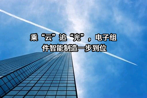 乘“云”追“光”，电子组件智能制造一步到位