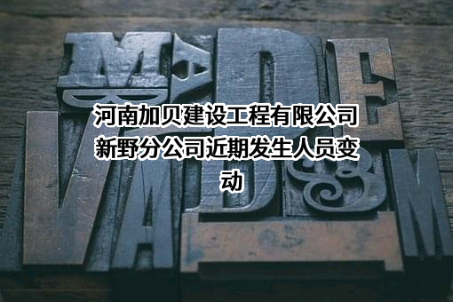 河南加贝建设工程有限公司新野分公司近期发生人员变动