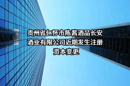 贵州省仁怀市陈酱酒品长安酒业有限公司近期发生注册资本变更