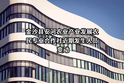 金沙县安河农业产业发展农民专业合作社近期发生人员变动